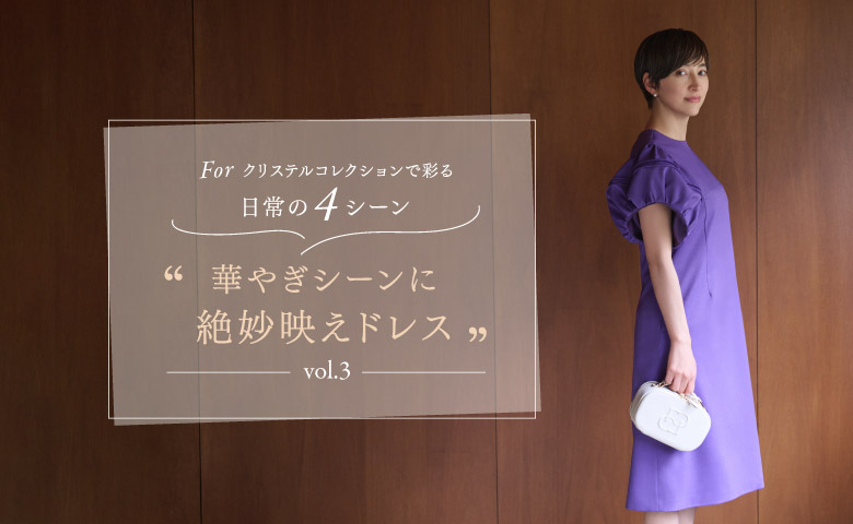 Forクリステルコレクションで彩る日常の４シーン Vol.3 華やぎシーンに絶妙映えドレス