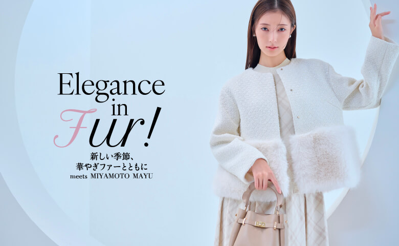 Elegance in Fur! 新しい季節、華やぎファーとともに meets MIYAMOTO MAYU