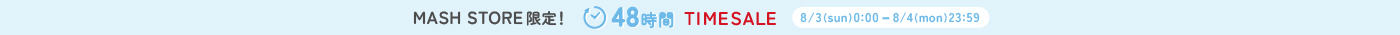 MASH STORE限定 48時間TIME SALE 8/3 0:00 ~ 8/4 23:59