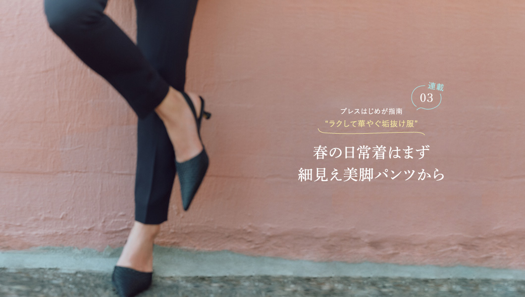 プレスはじめが指南、ラクして華やぐ垢抜け服 春の日常着はまず細見え美脚パンツから Vol.3