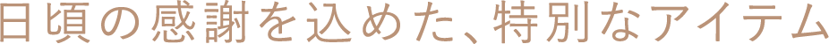 日頃の感謝を込めた、特別なアイテム