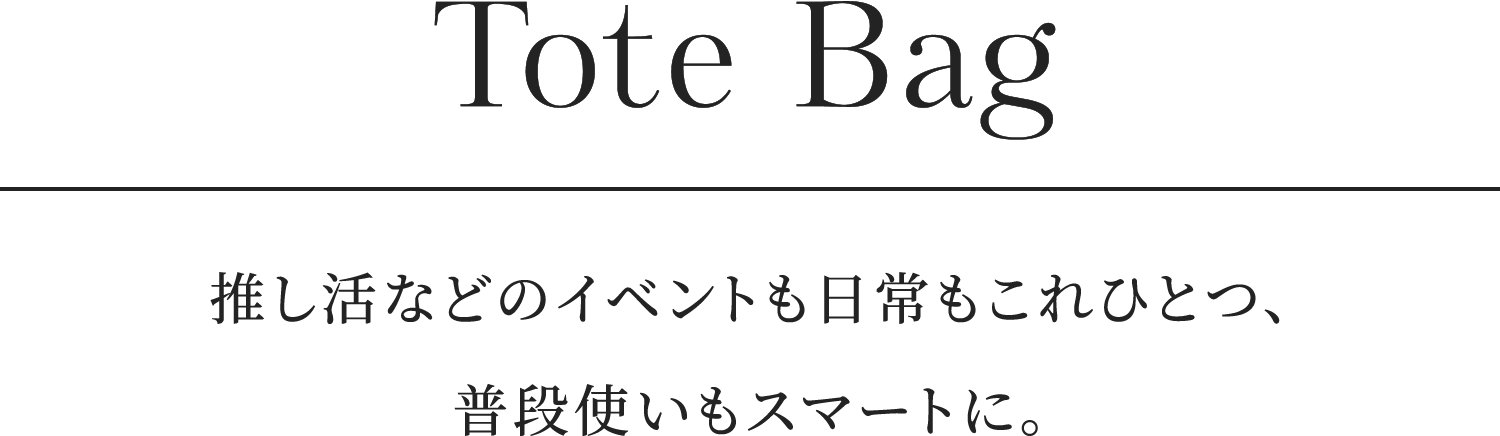 Tote Bag 推し活などのイベントも日常もこれひとつ、普段使いもスマートに。