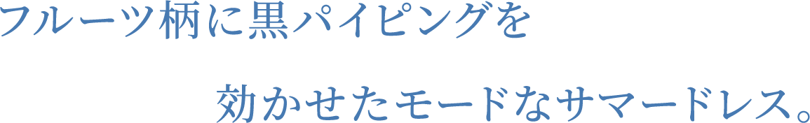 フルーツ柄に黒パイピングを効かせたモードなサマードレス。