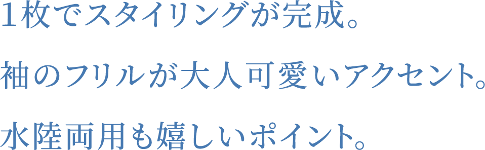 １枚でスタイリングが完成。袖のフリルが大人可愛いアクセント。水陸両用も嬉しいポイント。
