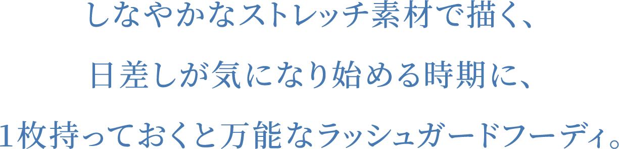 しなやかなストレッチ素材で描く、日差しが気になり始める時期に、1枚持っておくと万能なラッシュガードフーディ。